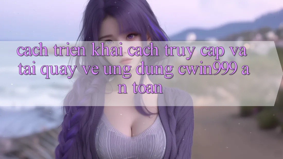 Cách triển khai Cách Truy Cập Và Tải quay về Ứng Dụng Cwin999 An Toàn Cách triển khai Cách Truy Cập Và Tải quay về Ứng Dụng Cwin999 An Toàn