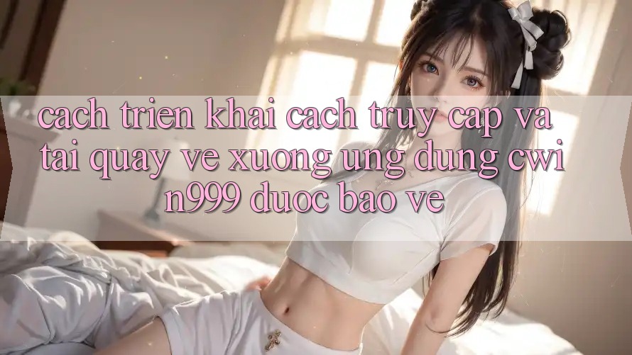 Cách triển khai Cách Truy Cập Và Tải quay về xuống Ứng Dụng Cwin999 Được bảo vệ