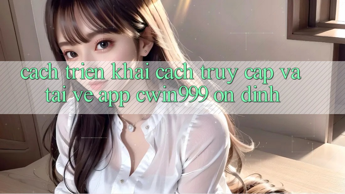 Cách triển khai Cách Truy Cập Và Tải về App Cwin999 Ổn định