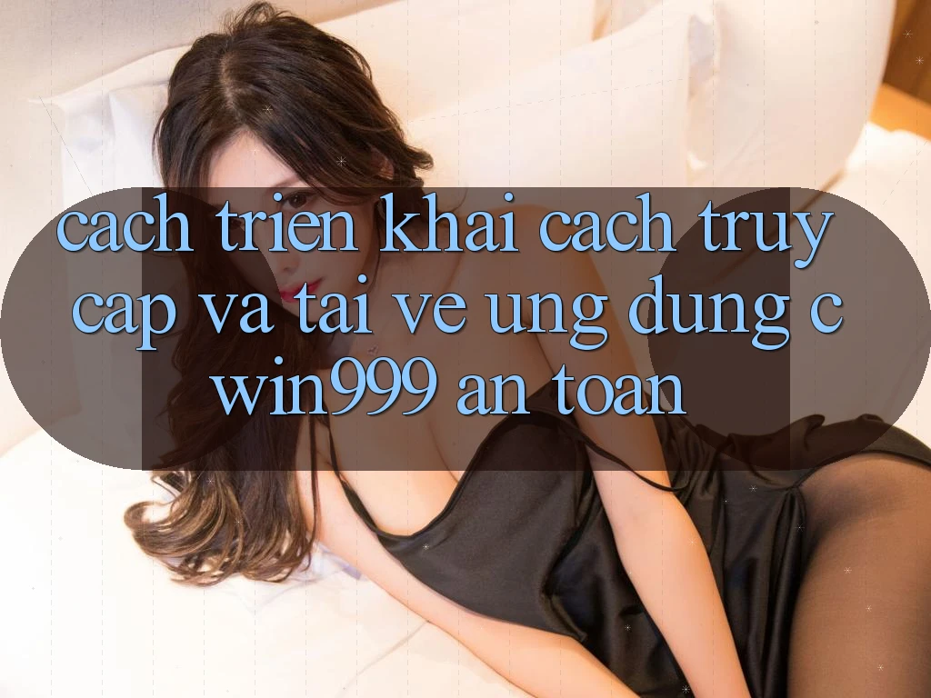 Cách triển khai Cách Truy Cập Và Tải về Ứng Dụng Cwin999 An Toàn