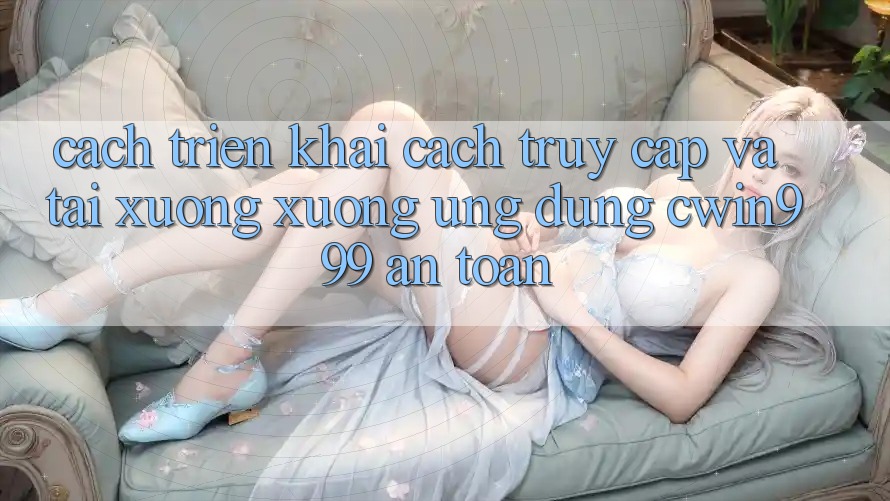Cách triển khai Cách Truy Cập Và Tải xuống xuống Ứng Dụng Cwin999 An Toàn
