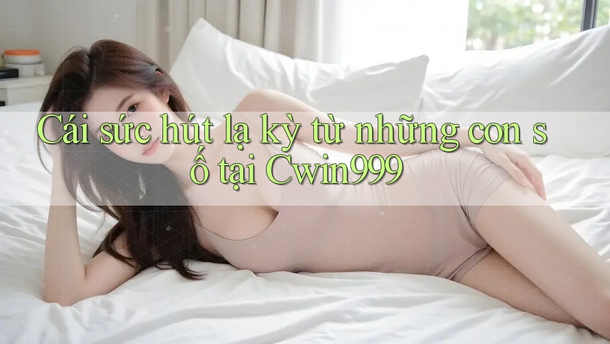 Cái sức hút lạ kỳ từ những con số tại Cwin999 Cái sức hút lạ kỳ từ những con số tại Cwin999