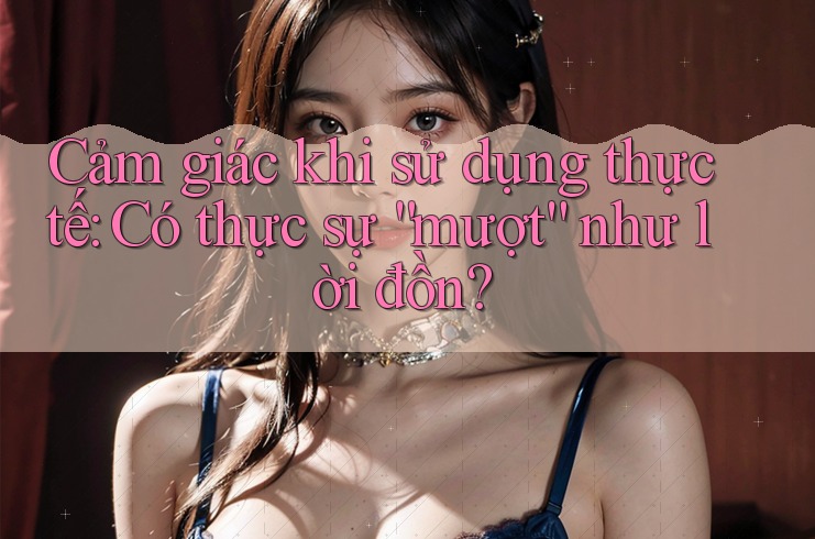 Cảm giác khi sử dụng thực tế: Có thực sự mượt như lời đồn? Cảm giác khi sử dụng thực tế: Có thực sự mượt như lời đồn?