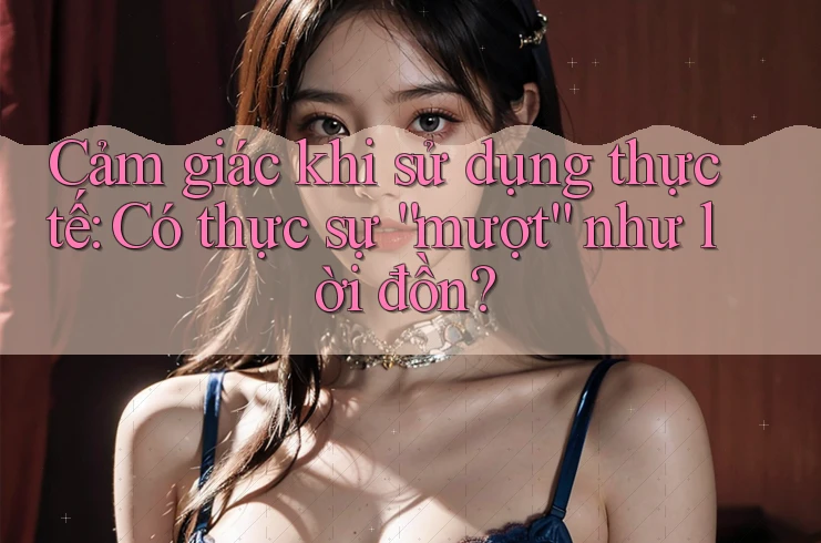 Cảm giác khi sử dụng thực tế: Có thực sự mượt như lời đồn?