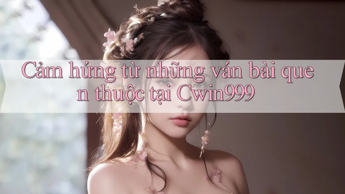 Cảm hứng từ những ván bài quen thuộc tại Cwin999