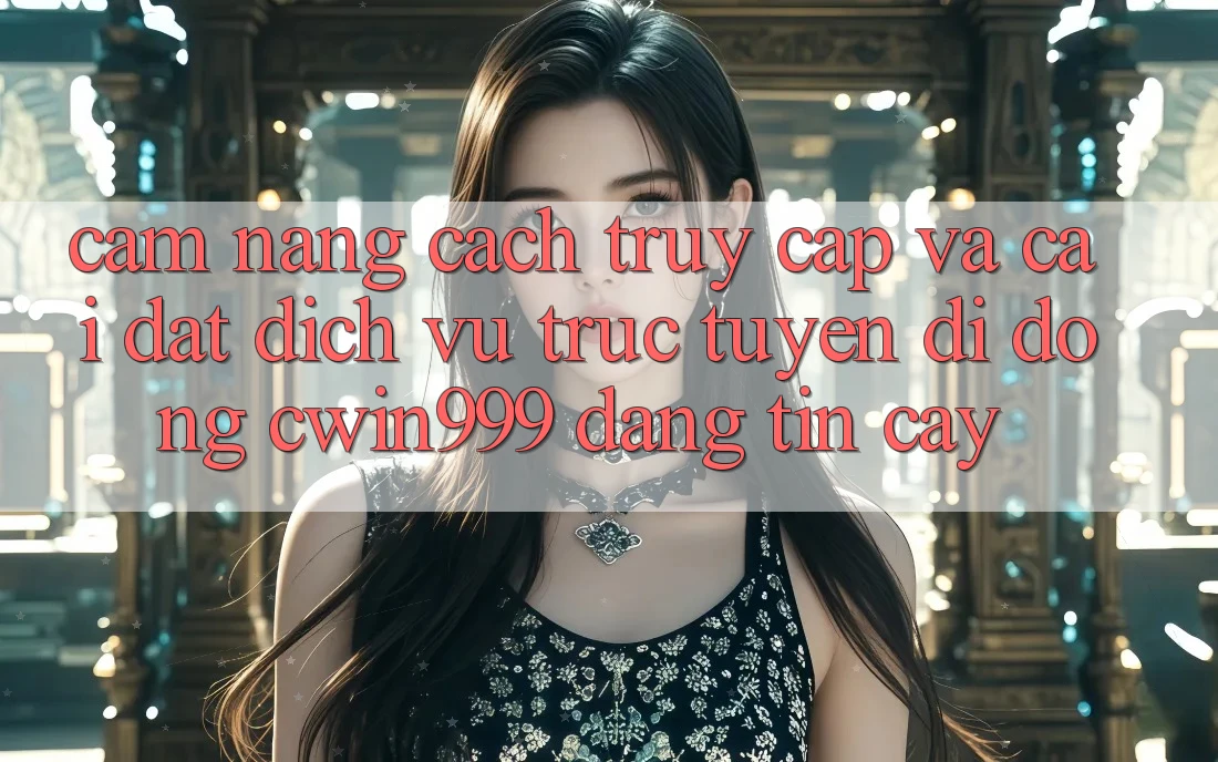 Cẩm nang Cách Truy Cập Và Cài Đặt Dịch vụ trực tuyến di động Cwin999 Đáng tin cậy Cẩm nang Cách Truy Cập Và Cài Đặt Dịch vụ trực tuyến di động Cwin999 Đáng tin cậy