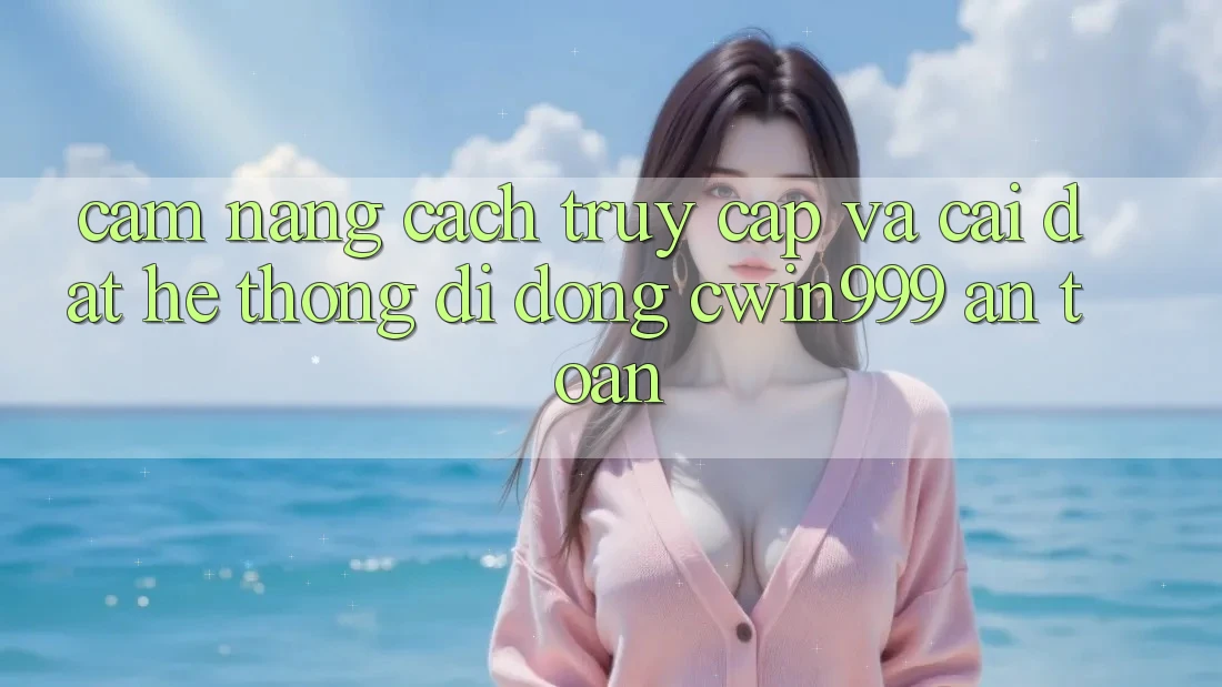 Cẩm nang Cách Truy Cập Và Cài Đặt Hệ thống di động Cwin999 An Toàn