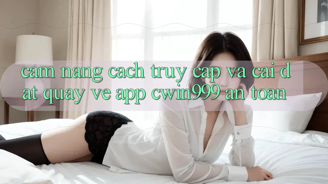 Cẩm nang Cách Truy Cập Và Cài đặt quay về App Cwin999 An Toàn Cẩm nang Cách Truy Cập Và Cài đặt quay về App Cwin999 An Toàn