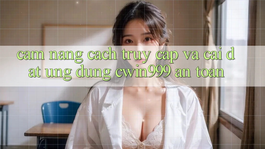 Cẩm nang Cách Truy Cập Và Cài Đặt Ứng Dụng Cwin999 An Toàn