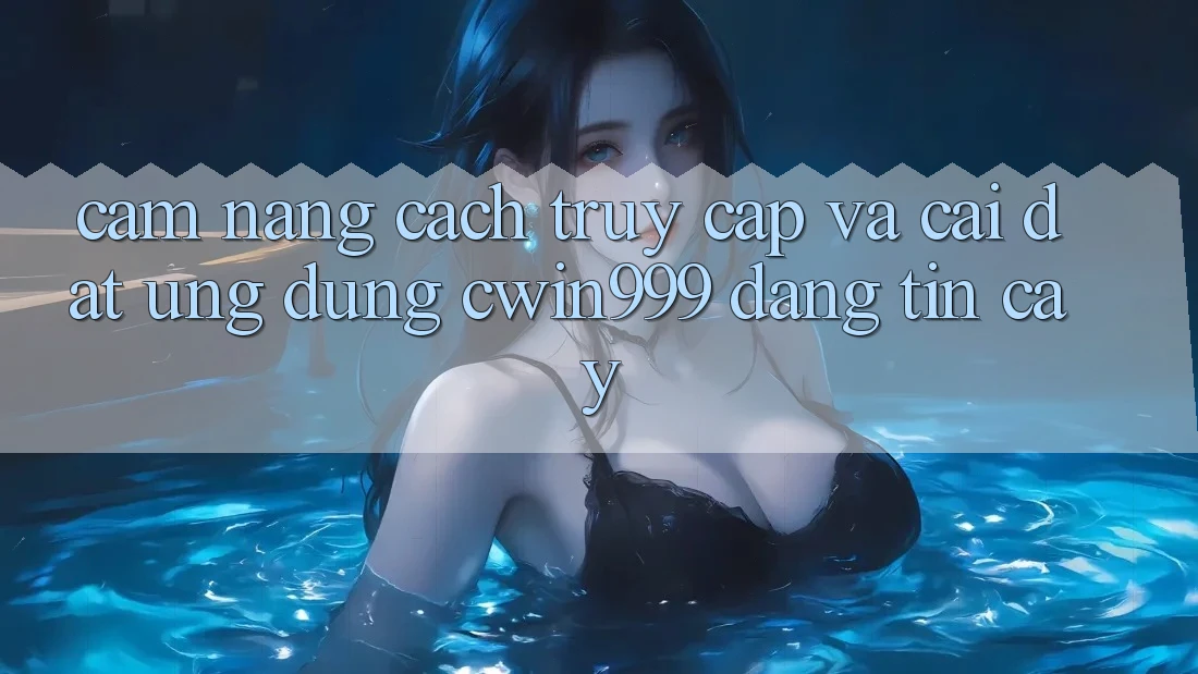 Cẩm nang Cách Truy Cập Và Cài Đặt Ứng Dụng Cwin999 Đáng tin cậy