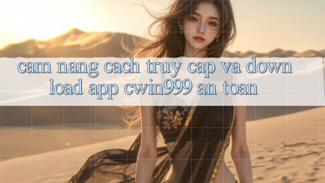 Cẩm nang Cách Truy Cập Và Download App Cwin999 An Toàn