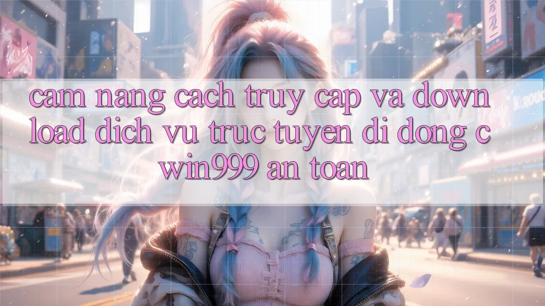 Cẩm nang Cách Truy Cập Và Download Dịch vụ trực tuyến di động Cwin999 An Toàn Cẩm nang Cách Truy Cập Và Download Dịch vụ trực tuyến di động Cwin999 An Toàn