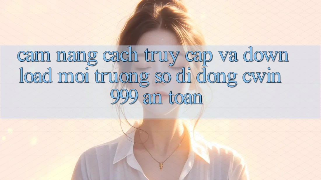Cẩm nang Cách Truy Cập Và Download Môi trường số di động Cwin999 An Toàn Cẩm nang Cách Truy Cập Và Download Môi trường số di động Cwin999 An Toàn