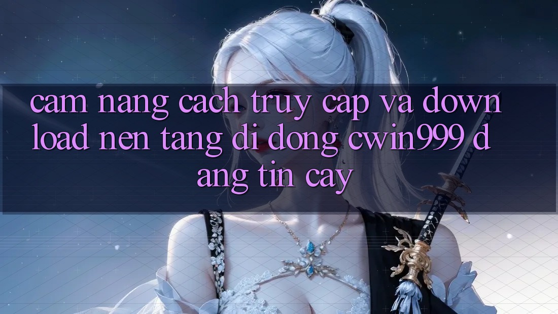 Cẩm nang Cách Truy Cập Và Download Nền tảng di động Cwin999 Đáng tin cậy