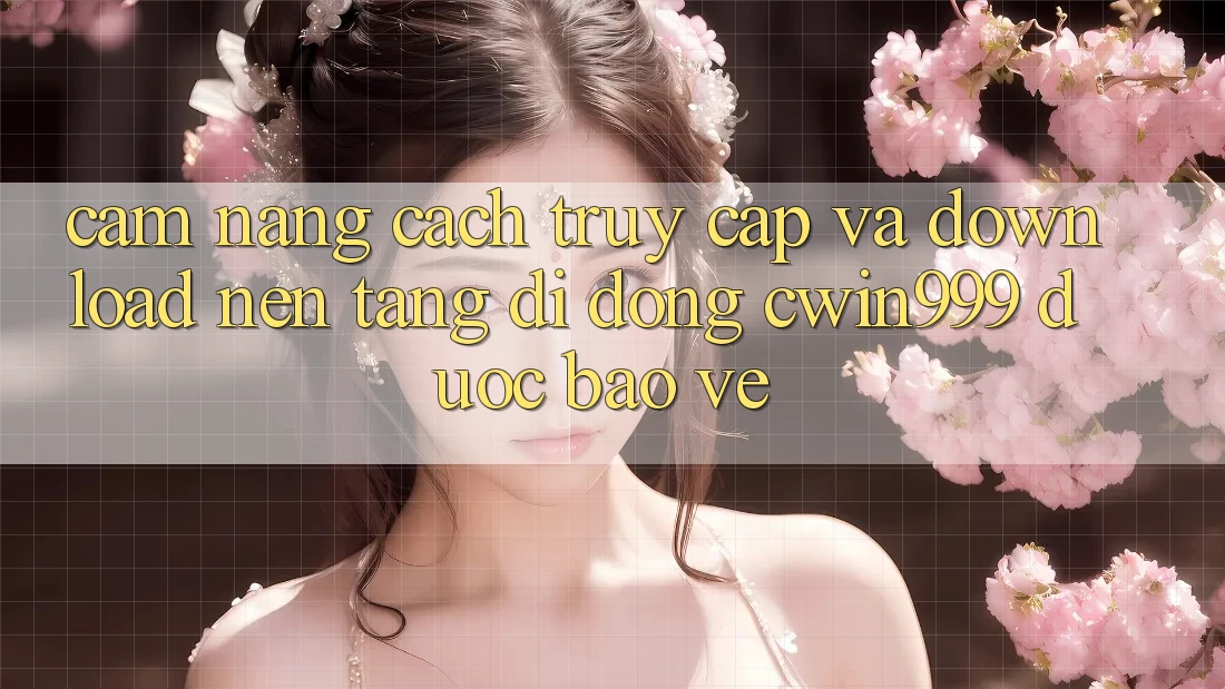 Cẩm nang Cách Truy Cập Và Download Nền tảng di động Cwin999 Được bảo vệ