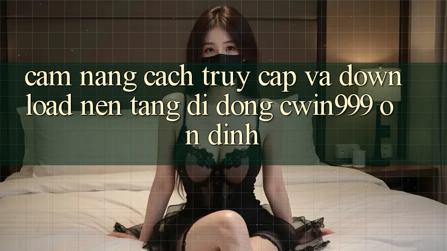 Cẩm nang Cách Truy Cập Và Download Nền tảng di động Cwin999 Ổn định Cẩm nang Cách Truy Cập Và Download Nền tảng di động Cwin999 Ổn định