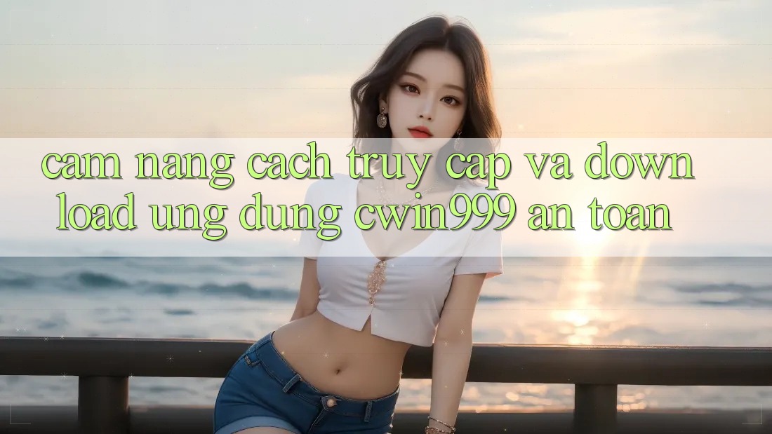 Cẩm nang Cách Truy Cập Và Download Ứng Dụng Cwin999 An Toàn
