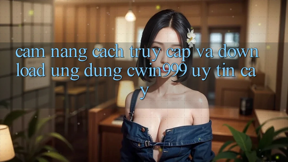 Cẩm nang Cách Truy Cập Và Download Ứng Dụng Cwin999 Uy tín cậy