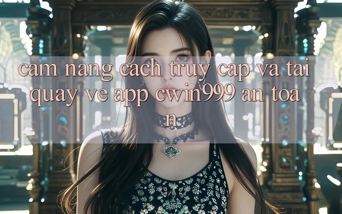 Cẩm nang Cách Truy Cập Và Tải quay về App Cwin999 An Toàn
