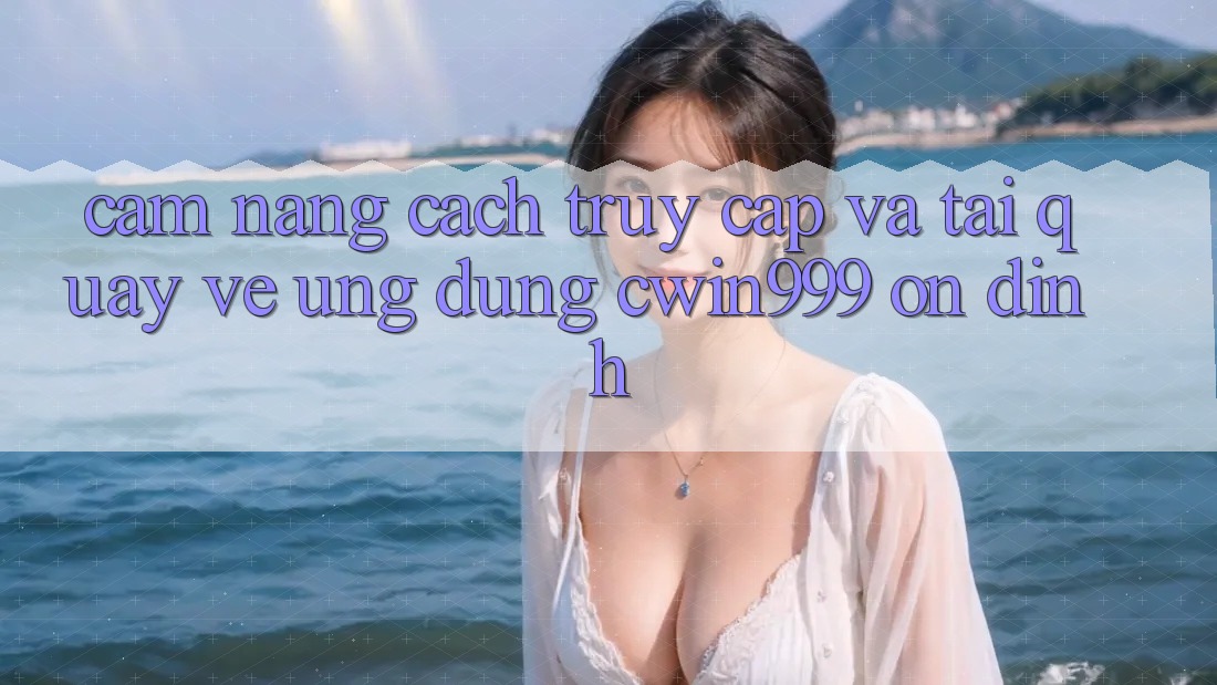 Cẩm nang Cách Truy Cập Và Tải quay về Ứng Dụng Cwin999 Ổn định
