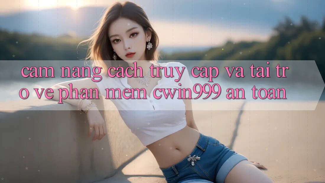 Cẩm nang Cách Truy Cập Và Tải trở về Phần mềm Cwin999 An Toàn