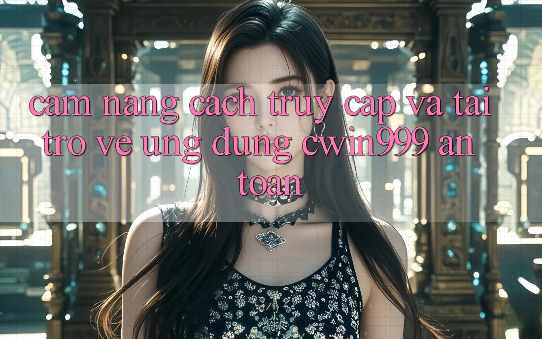 Cẩm nang Cách Truy Cập Và Tải trở về Ứng Dụng Cwin999 An Toàn