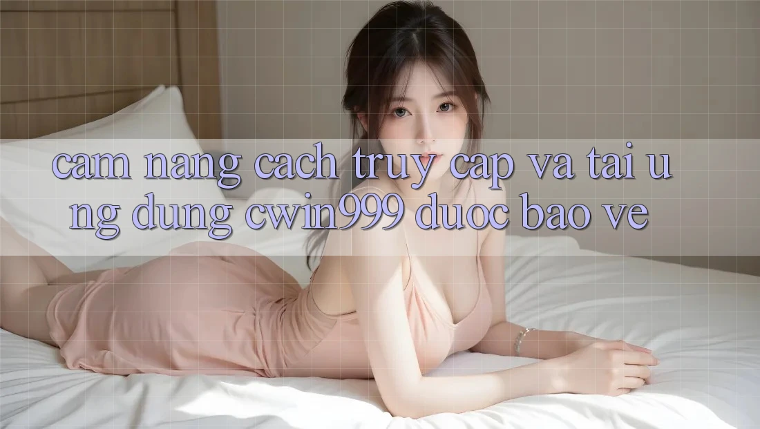 Cẩm nang Cách Truy Cập Và Tải Ứng Dụng Cwin999 Được bảo vệ