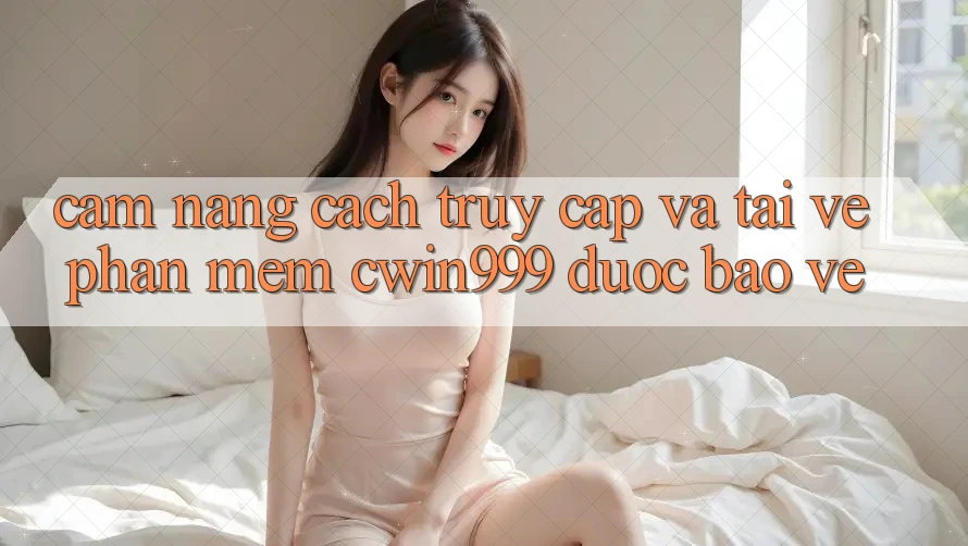 Cẩm nang Cách Truy Cập Và Tải về Phần mềm Cwin999 Được bảo vệ