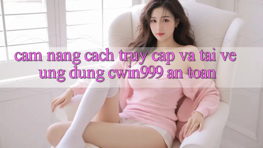 Cẩm nang Cách Truy Cập Và Tải về Ứng Dụng Cwin999 An Toàn Cẩm nang Cách Truy Cập Và Tải về Ứng Dụng Cwin999 An Toàn