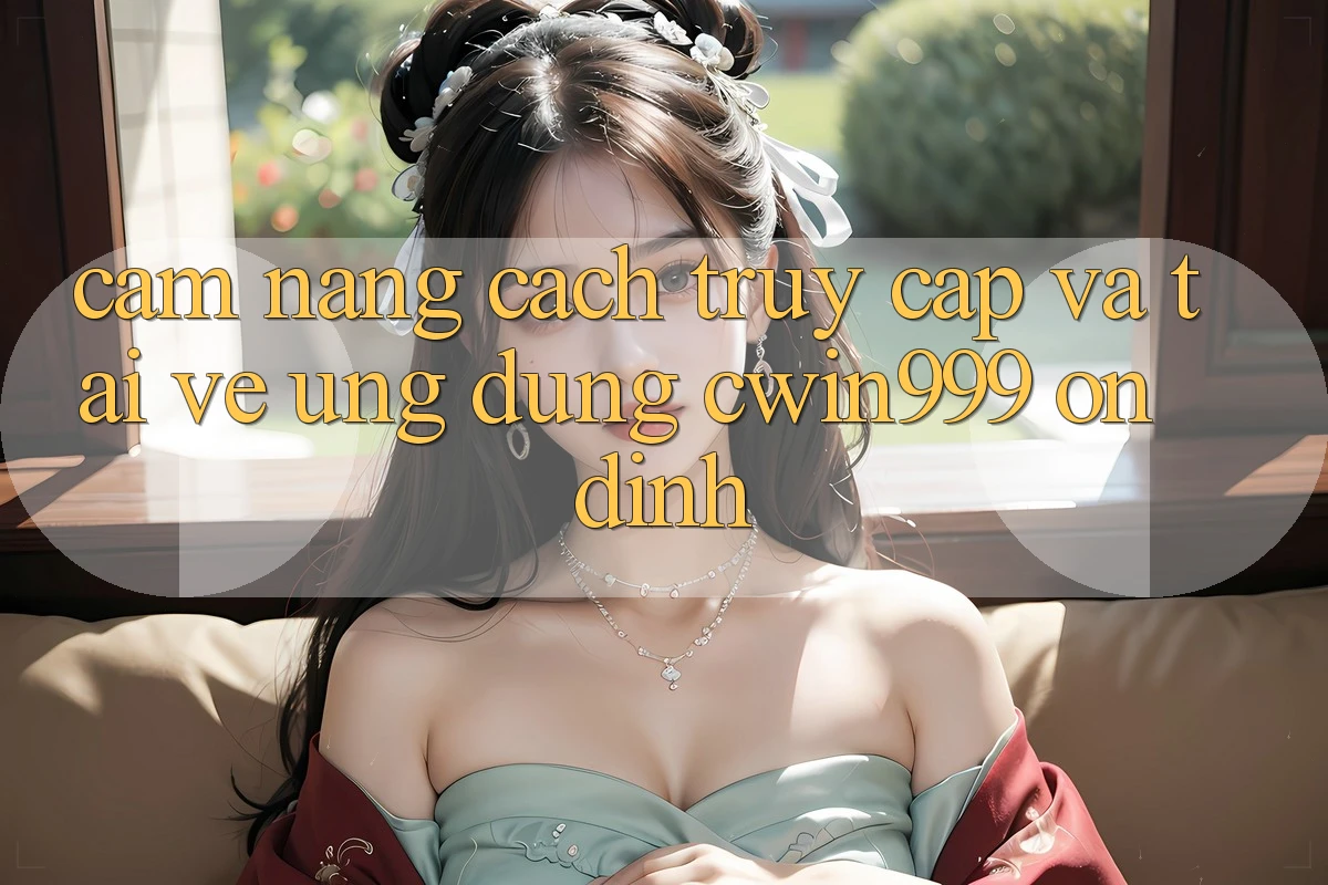 Cẩm nang Cách Truy Cập Và Tải về Ứng Dụng Cwin999 Ổn định