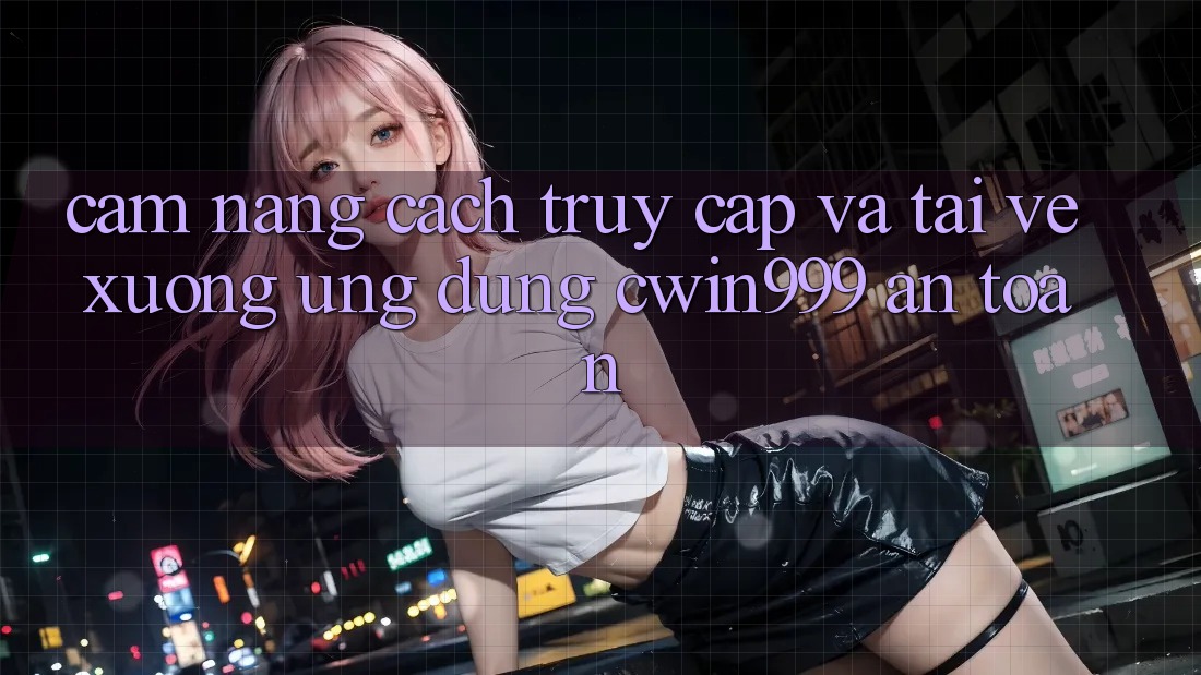 Cẩm nang Cách Truy Cập Và Tải về xuống Ứng Dụng Cwin999 An Toàn Cẩm nang Cách Truy Cập Và Tải về xuống Ứng Dụng Cwin999 An Toàn