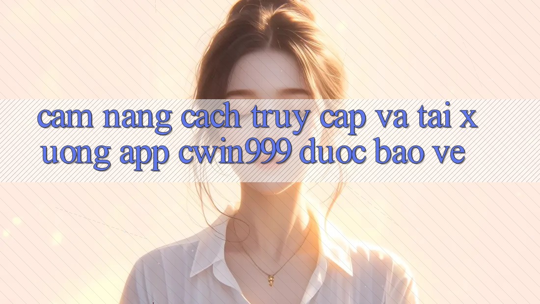 Cẩm nang Cách Truy Cập Và Tải xuống App Cwin999 Được bảo vệ