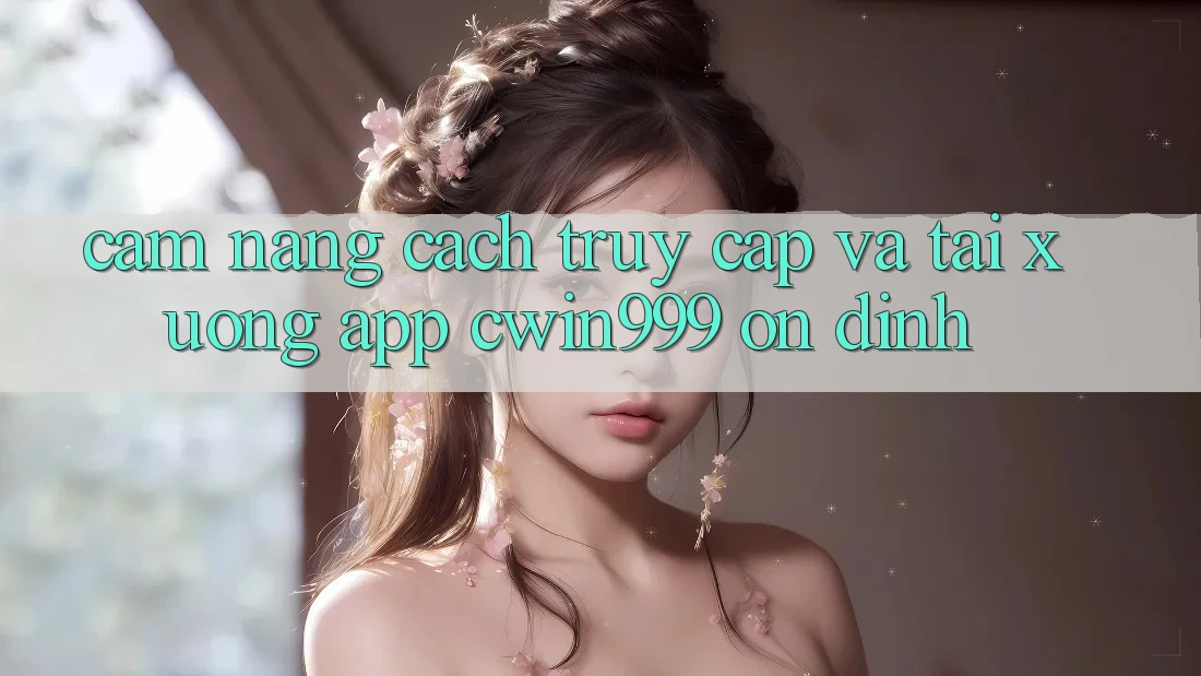 Cẩm nang Cách Truy Cập Và Tải xuống App Cwin999 Ổn định Cẩm nang Cách Truy Cập Và Tải xuống App Cwin999 Ổn định