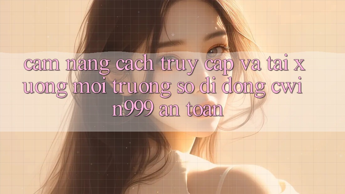 Cẩm nang Cách Truy Cập Và Tải xuống Môi trường số di động Cwin999 An Toàn