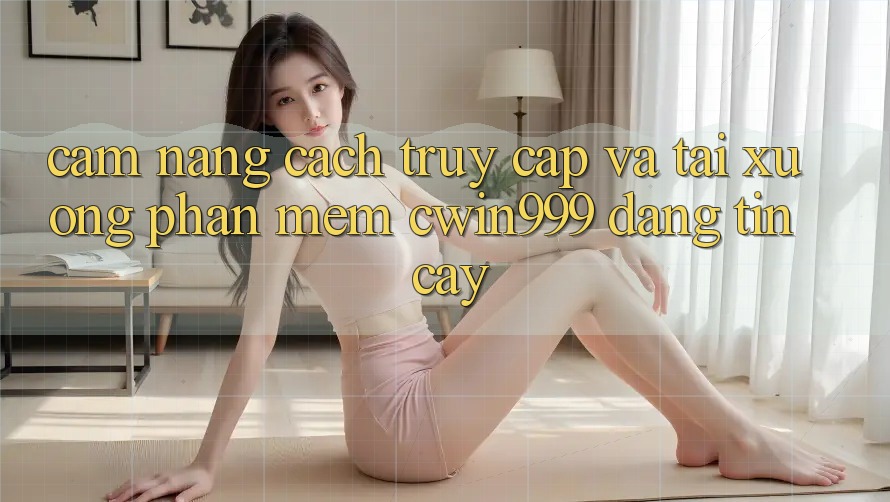 Cẩm nang Cách Truy Cập Và Tải xuống Phần mềm Cwin999 Đáng tin cậy