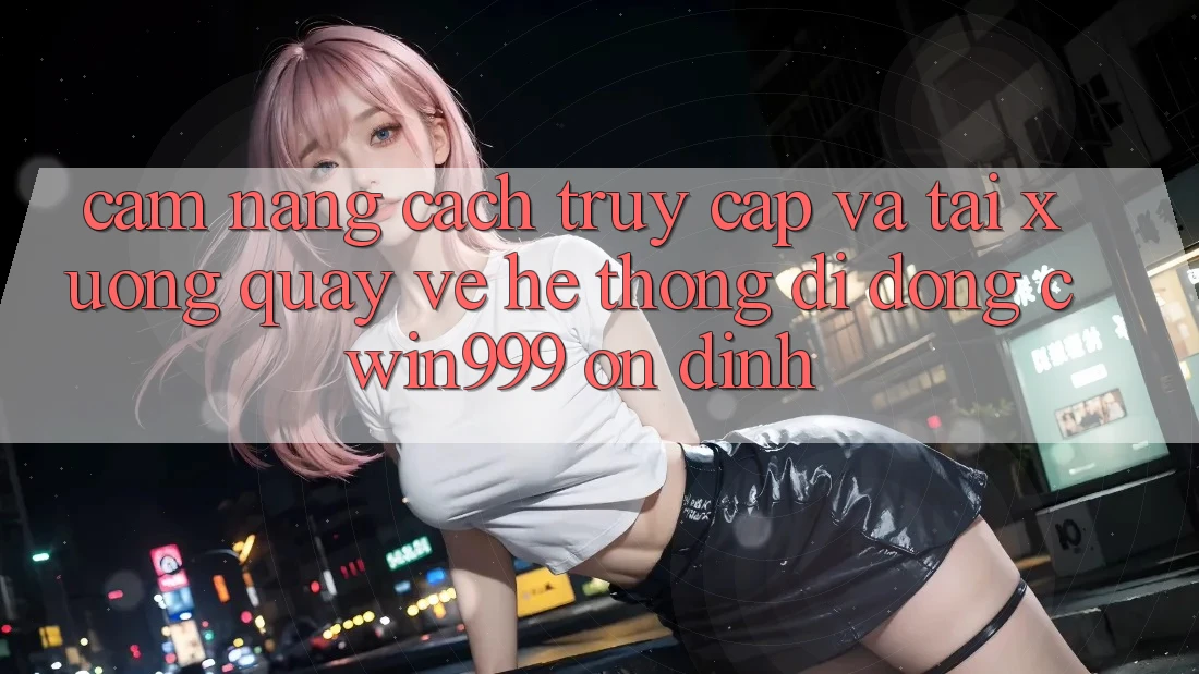Cẩm nang Cách Truy Cập Và Tải xuống quay về Hệ thống di động Cwin999 Ổn định