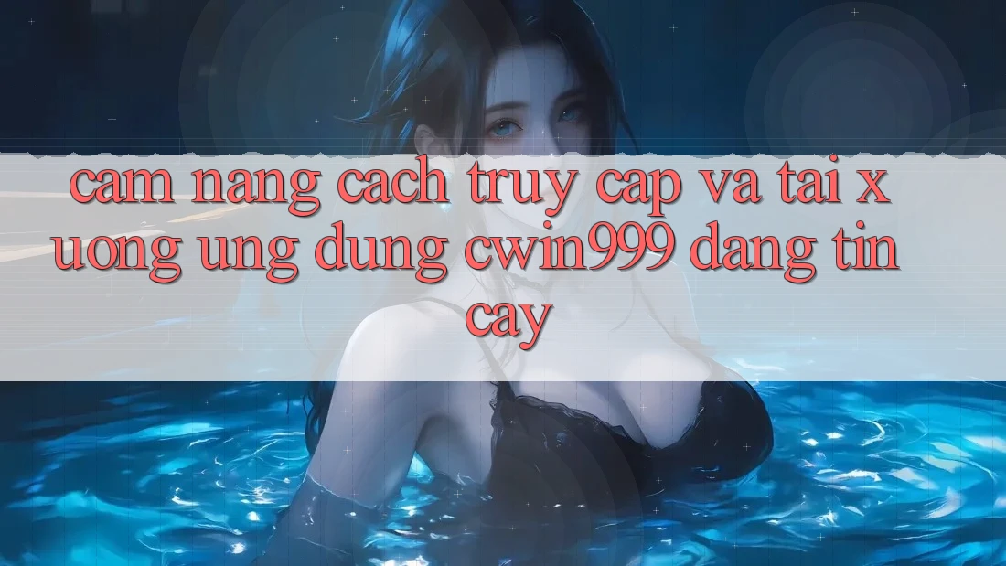 Cẩm nang Cách Truy Cập Và Tải xuống Ứng Dụng Cwin999 Đáng tin cậy