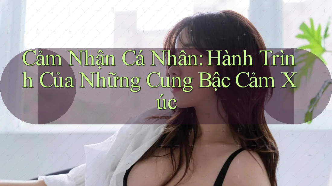 Cảm Nhận Cá Nhân: Hành Trình Của Những Cung Bậc Cảm Xúc