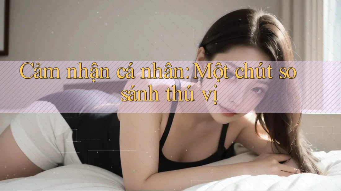 Cảm nhận cá nhân: Một chút so sánh thú vị
