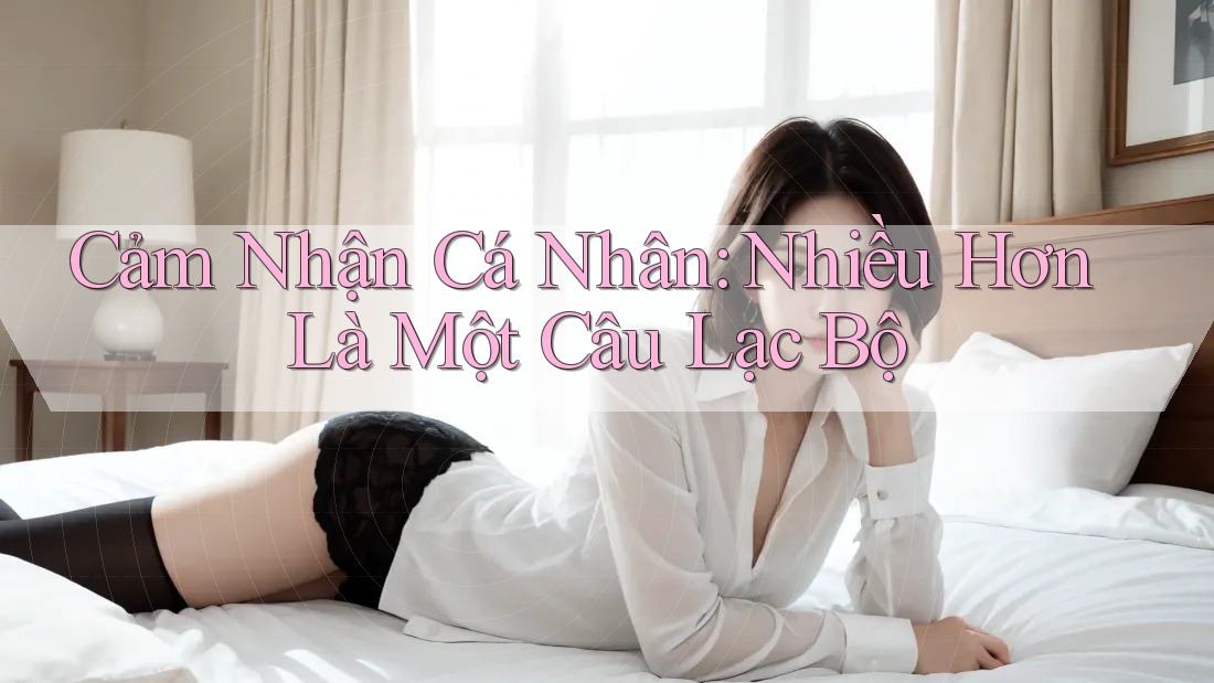 Cảm Nhận Cá Nhân: Nhiều Hơn Là Một Câu Lạc Bộ