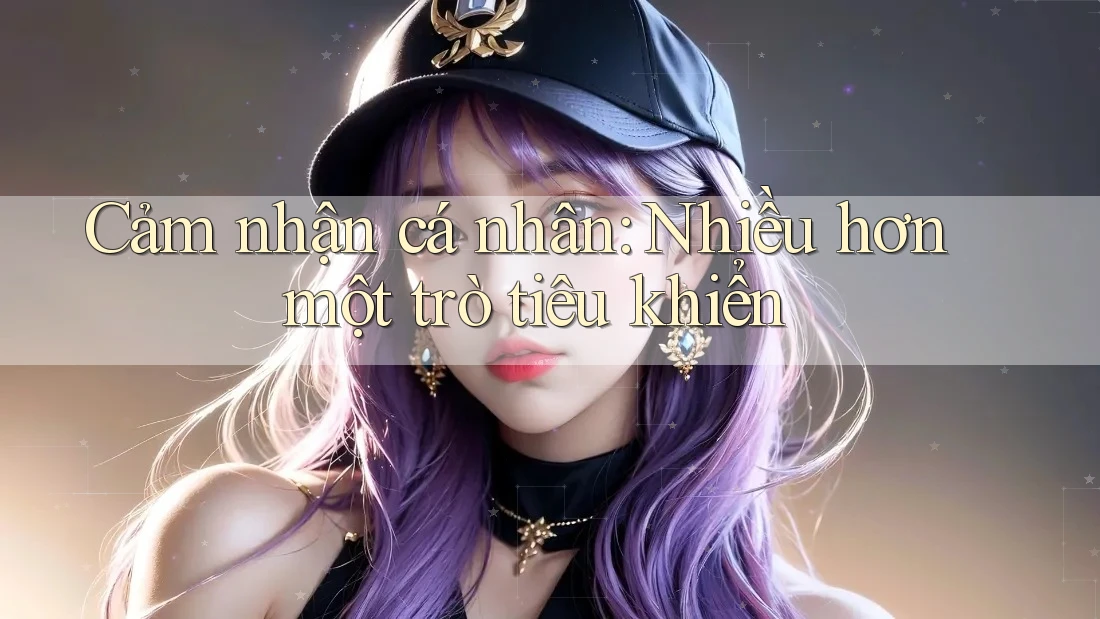 Cảm nhận cá nhân: Nhiều hơn một trò tiêu khiển