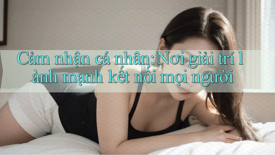 Cảm nhận cá nhân: Nơi giải trí lành mạnh kết nối mọi người Cảm nhận cá nhân: Nơi giải trí lành mạnh kết nối mọi người