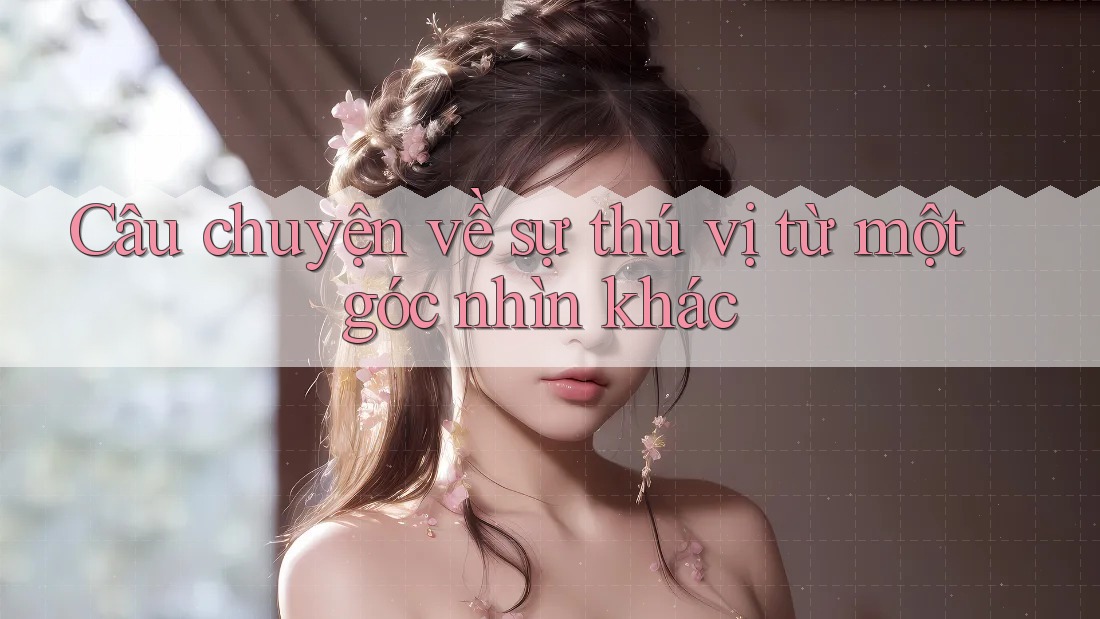 Câu chuyện về sự thú vị từ một góc nhìn khác Câu chuyện về sự thú vị từ một góc nhìn khác