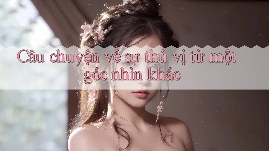 Câu chuyện về sự thú vị từ một góc nhìn khác
