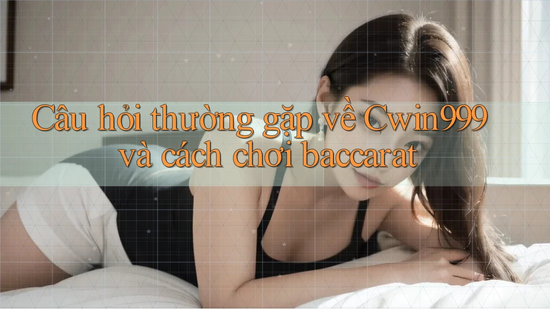 Câu hỏi thường gặp về Cwin999 và cách chơi baccarat