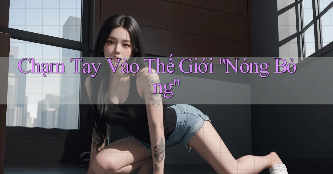 Chạm Tay Vào Thế Giới ”Nóng Bỏng“