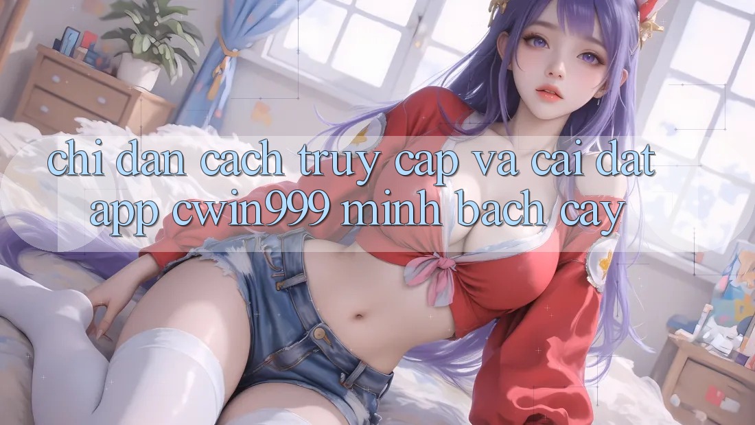 Chỉ dẫn Cách Truy Cập Và Cài Đặt App Cwin999 Minh bạch cậy