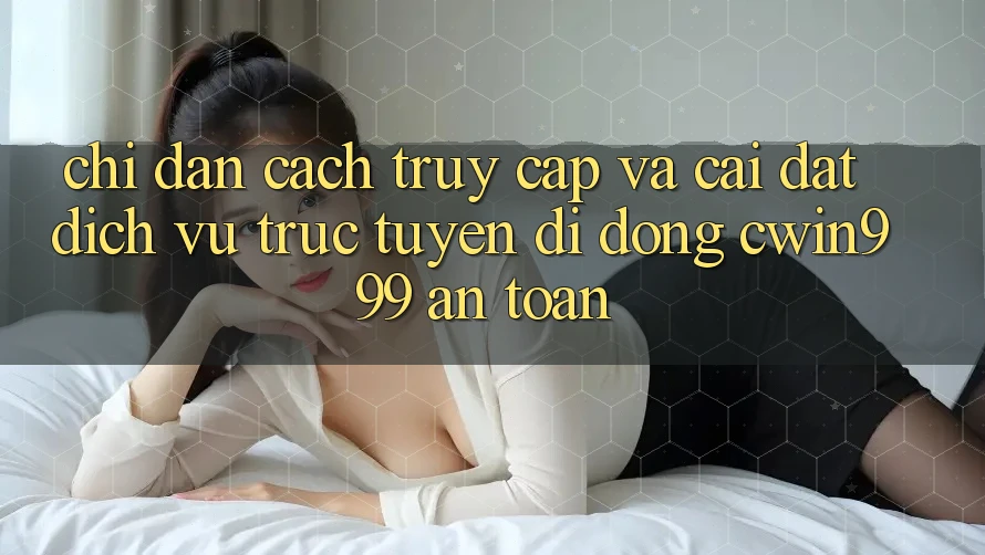 Chỉ dẫn Cách Truy Cập Và Cài Đặt Dịch vụ trực tuyến di động Cwin999 An Toàn Chỉ dẫn Cách Truy Cập Và Cài Đặt Dịch vụ trực tuyến di động Cwin999 An Toàn