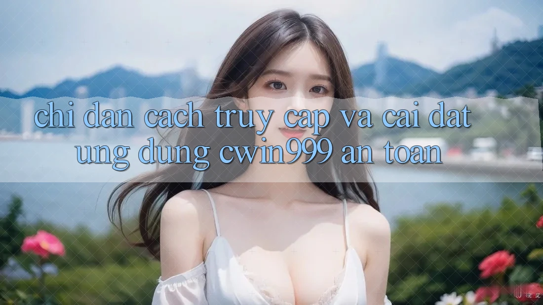 Chỉ dẫn Cách Truy Cập Và Cài Đặt Ứng Dụng Cwin999 An Toàn Chỉ dẫn Cách Truy Cập Và Cài Đặt Ứng Dụng Cwin999 An Toàn