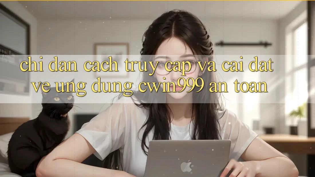 Chỉ dẫn Cách Truy Cập Và Cài đặt về Ứng Dụng Cwin999 An Toàn